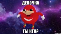 девочка ты кто?