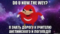 do u now the wey? я знать дорогу к учителю английского и логопеду!