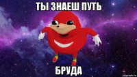 ты знаеш путь бруда