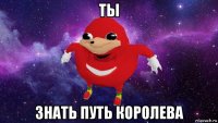 ты знать путь королева