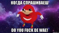 когда спрашиваеш do you fuck de wae!