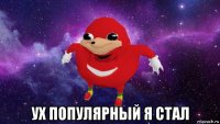  ух популярный я стал