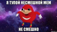 я тупой несмешной мем не смешно