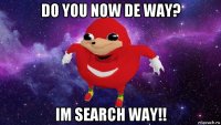 do you now de way? im search way!!