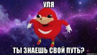 уля ты знаешь свой путь?