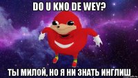 do u kno de wey? ты милой, но я ни знать инглиш