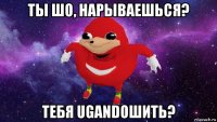 ты шо, нарываешься? тебя ugandошить?