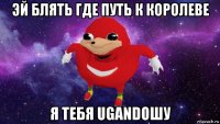 эй блять где путь к королеве я тебя ugandoшу