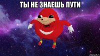 ты не знаешь пути 