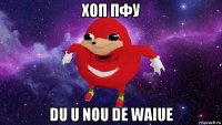 хоп пфу du u nou de waiue