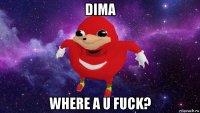 dima where a u fuck?