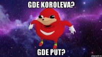 gde koroleva? gde put?