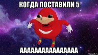 когда поставили 5 аааааааааааааааа