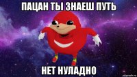 пацан ты знаеш путь нет нуладно