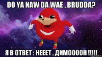 do ya naw da wae , brudda? я в ответ : нееет , димоооон !!!!!