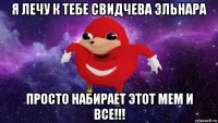 я лечу к тебе свидчева эльнара просто набирает этот мем и все!!!