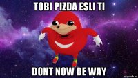 tobi pizda esli ti dont now de way