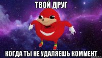 твой друг когда ты не удаляешь коммент