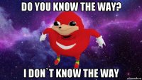 do you know the way? i don`t know the way