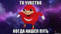 то чувство когда нашёл путь