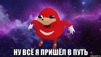  ну всё я пришёл в путь