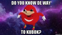 do you know de way to kubok?