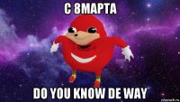 с 8марта do you know de way