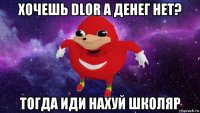 хочешь dlor а денег нет? тогда иди нахуй школяр