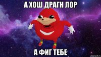 а хош драгн лор а фиг тебе