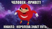 человек: -привет! кнаклз: -королева знает путь...