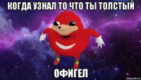 когда узнал то что ты толстый офигел