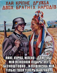  яйкi, курка, млеко - для тобi, мiй ясноокiй лiцарь, усё бескоштовно... и пiхвiнiчка мiя тiлькi твоя теперь навiчно...