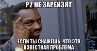 p2 не зарейзят если ты скажешь, что это известная проблема