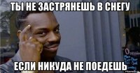 ты не застрянешь в снегу если никуда не поедешь