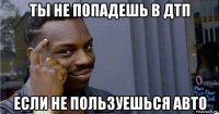 ты не попадешь в дтп если не пользуешься авто