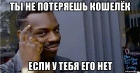 ты не потеряешь кошелёк если у тебя его нет