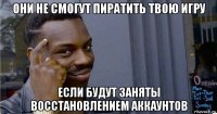 они не смогут пиратить твою игру если будут заняты восстановлением аккаунтов