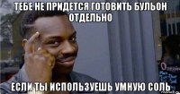 тебе не придется готовить бульон отдельно если ты используешь умную соль