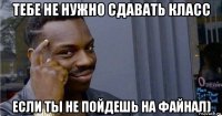 тебе не нужно сдавать класс если ты не пойдешь на файнал)