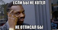 если бы не хотел не отписал бы