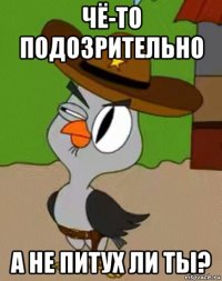 чё-то подозрительно а не питух ли ты?