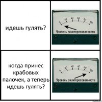 идешь гулять? когда принес крабовых палочек, а теперь идешь гулять?