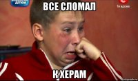 все сломал к херам