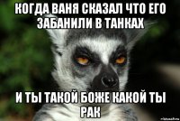 когда ваня сказал что его забанили в танках и ты такой боже какой ты рак