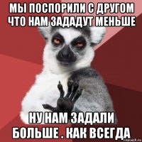 мы поспорили с другом что нам зададут меньше ну нам задали больше . как всегда