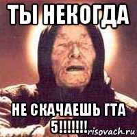 ты некогда не скачаешь гта 5!!!!!!!