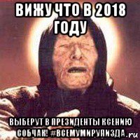 вижу что в 2018 году выберут в президенты ксению собчак! #всемумирупизда