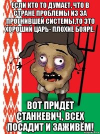 если кто то думает, что в стране проблемы из за прогнившей системы,то это хороший царь- плохие бояре. вот придет станкевич, всех посадит и заживём!