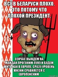 всё в беларуси плохо. это потому что плохой президент. сейчас выйдем на майдан,прогоним луку и будем жить как в европе, сразу уровень жизни сравняется с европейским.