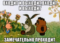 входит и выходит,входит и выходит замечательно проходит.